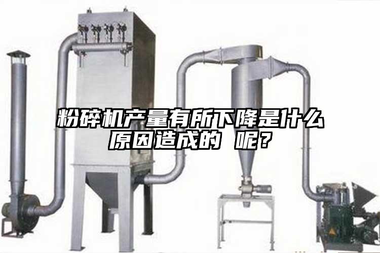 粉碎機產量有所下降是什麽原因造成的 呢？