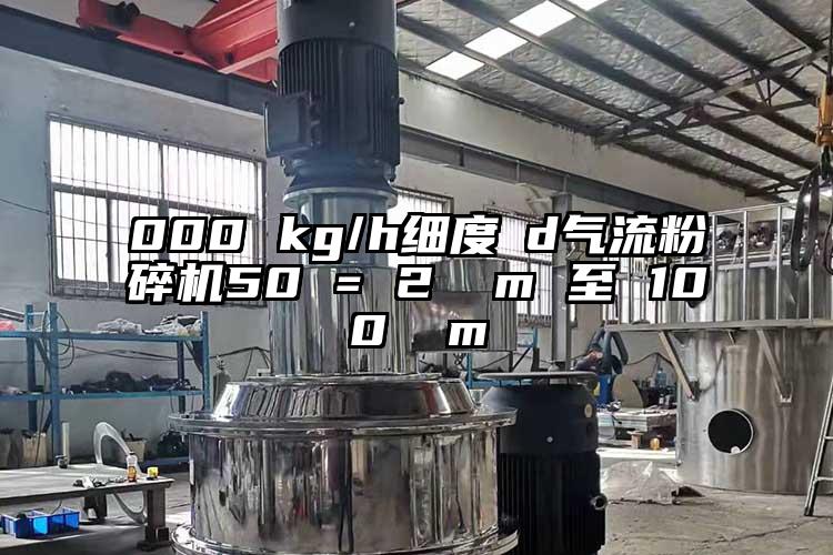 000 kg/h細度 d奶茶黄色视频网站50 = 2 µm 至 100 µm