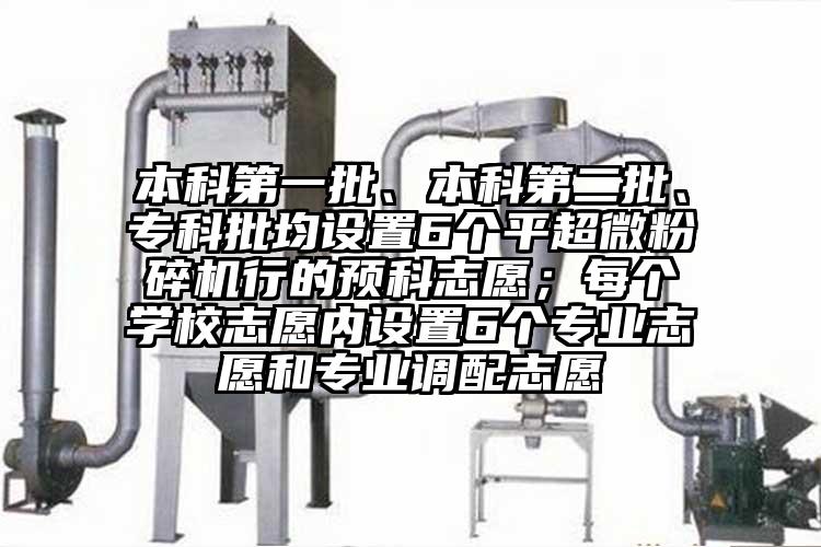 本科第一批、本科第二批、專科批均設置6個平国产黄片奶茶视频行的預科誌願；每個學校誌願內設置6個專業誌願和專業調配誌願