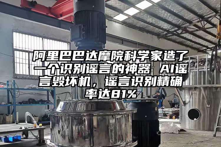 阿裏巴巴達摩院科學家造了一個識別謠言的神器 AI謠言毀壞機，謠言識別精確率達81%